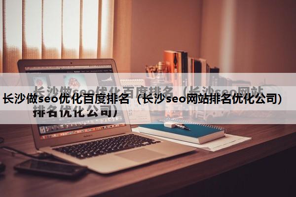 长沙做seo优化百度排名（长沙seo网站排名优化公司）