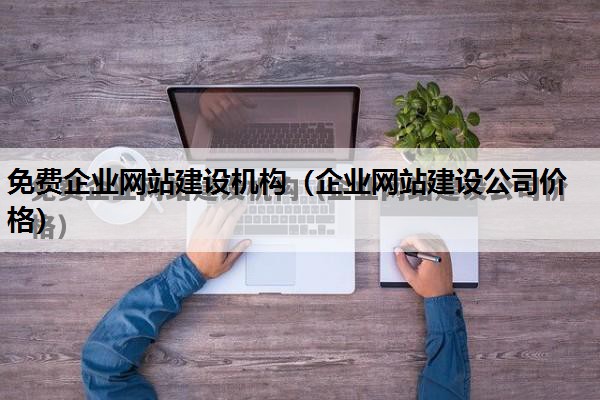 免费企业网站建设机构（企业网站建设公司价格）