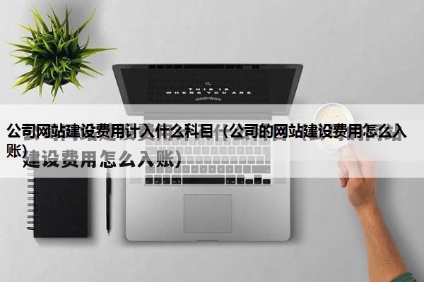 公司网站建设费用计入什么科目（公司的网站建设费用怎么入账）