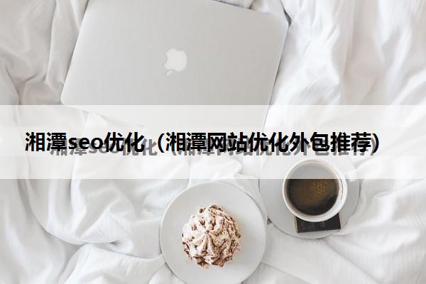 湘潭seo优化（湘潭网站优化外包推荐）