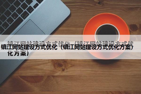 镇江网站建设方式优化（镇江网站建设方式优化方案）