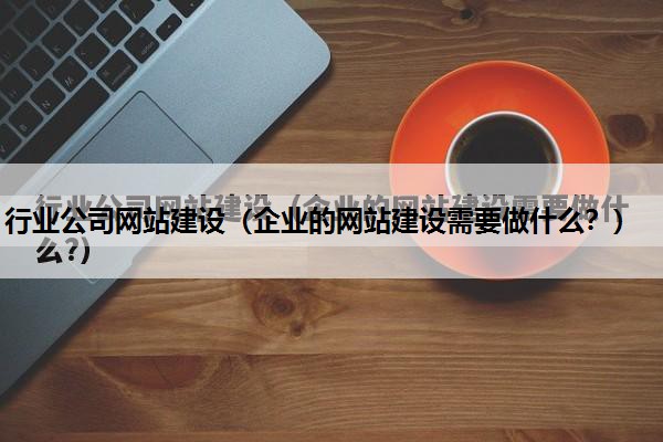 行业公司网站建设（企业的网站建设需要做什么？）