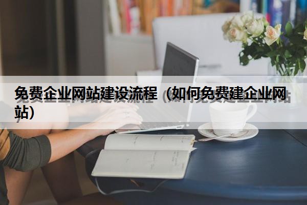 免费企业网站建设流程（如何免费建企业网站）