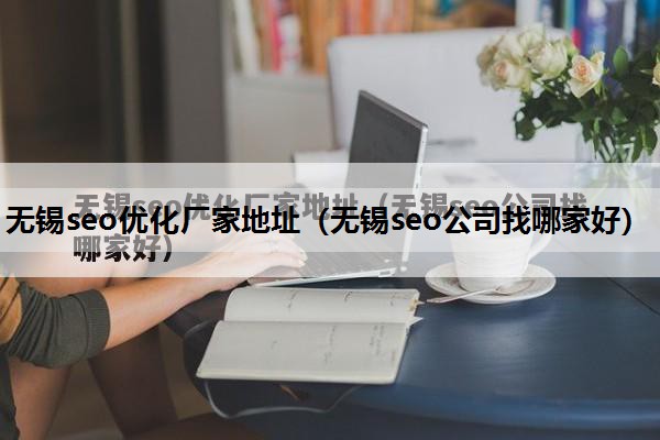 无锡seo优化厂家地址（无锡seo公司找哪家好）