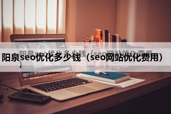 阳泉seo优化多少钱（seo网站优化费用）