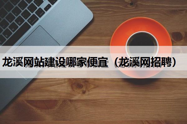 龙溪网站建设哪家便宜（龙溪网招聘）