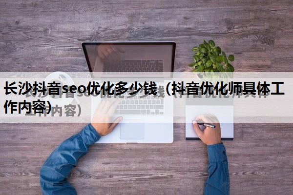 长沙抖音seo优化多少钱（抖音优化师具体工作内容）