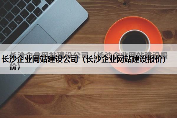 长沙企业网站建设公司（长沙企业网站建设报价）