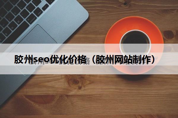 胶州seo优化价格（胶州网站制作）