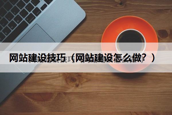 网站建设技巧（网站建设怎么做？）