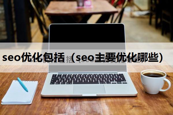 seo优化包括（seo主要优化哪些）