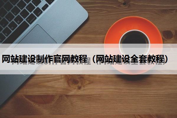 网站建设制作官网教程（网站建设全套教程）