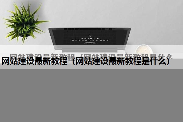 网站建设最新教程（网站建设最新教程是什么）