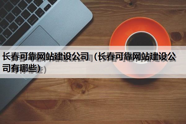 长春可靠网站建设公司（长春可靠网站建设公司有哪些）