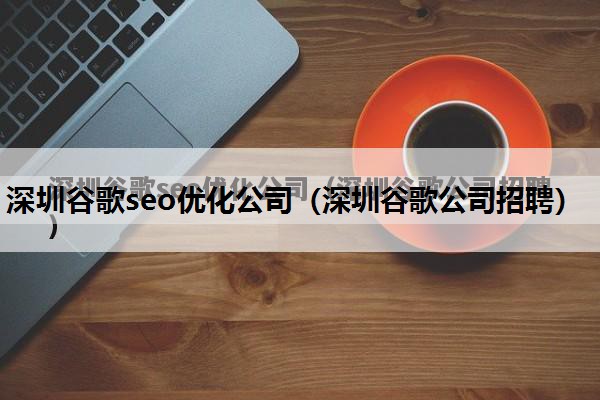 深圳谷歌seo优化公司（深圳谷歌公司招聘）