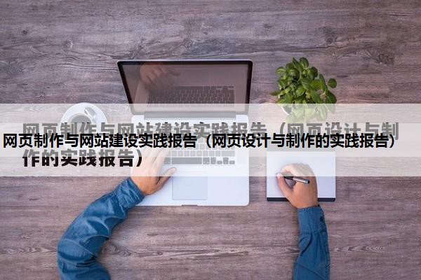 网页制作与网站建设实践报告（网页设计与制作的实践报告）