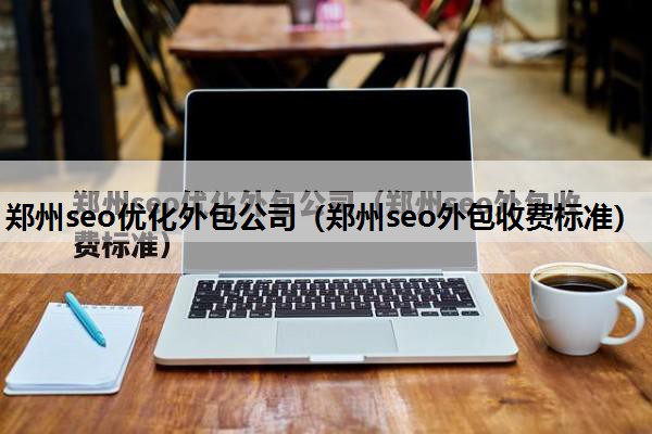 郑州seo优化外包公司（郑州seo外包收费标准）