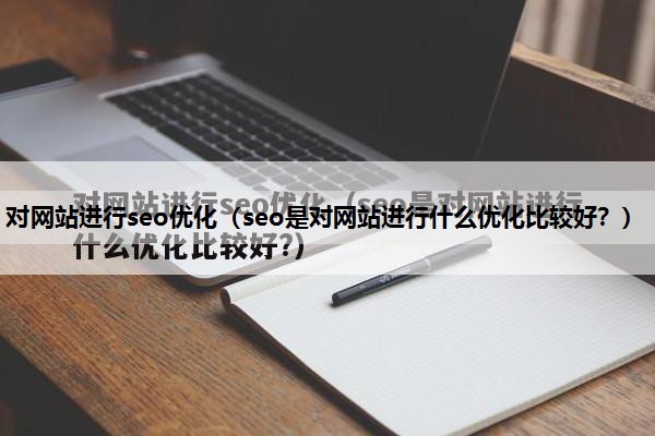 对网站进行seo优化（seo是对网站进行什么优化比较好？）