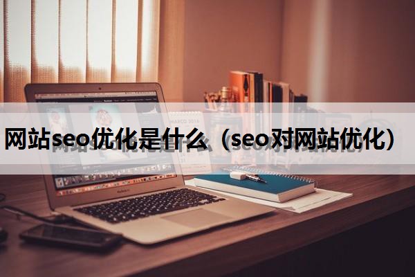 网站seo优化是什么（seo对网站优化）