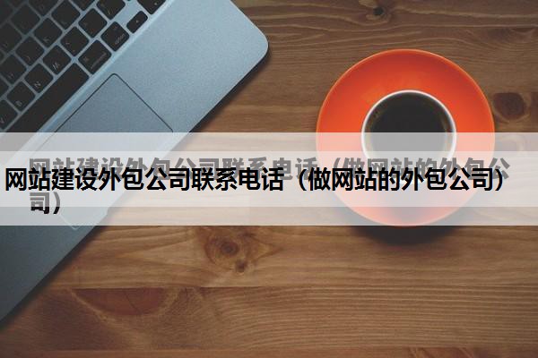 网站建设外包公司联系电话（做网站的外包公司）