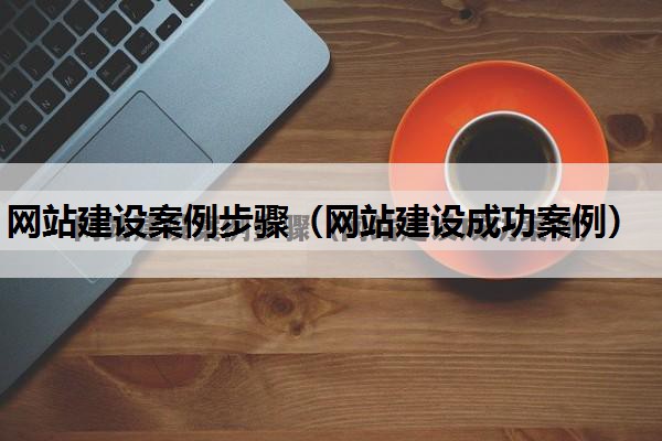 网站建设案例步骤（网站建设成功案例）