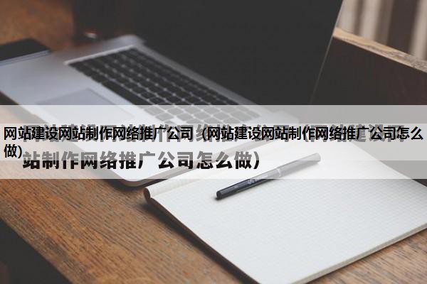 网站建设网站制作网络推广公司（网站建设网站制作网络推广公司怎么做）