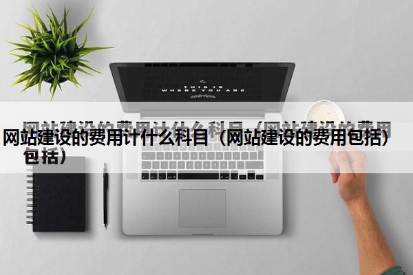 网站建设的费用计什么科目（网站建设的费用包括）