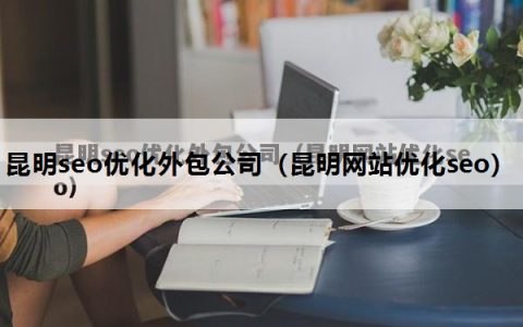 昆明seo优化外包公司（昆明网站优化seo）